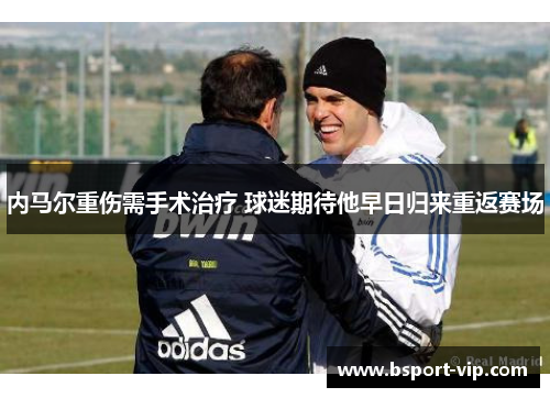 内马尔重伤需手术治疗 球迷期待他早日归来重返赛场
