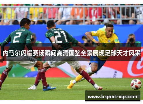 内马尔闪耀赛场瞬间高清图鉴全景展现足球天才风采