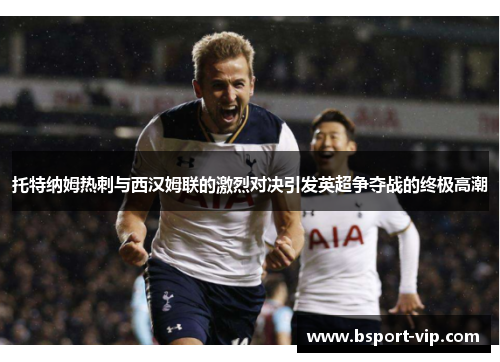 托特纳姆热刺与西汉姆联的激烈对决引发英超争夺战的终极高潮