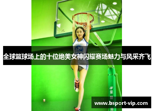 全球篮球场上的十位绝美女神闪耀赛场魅力与风采齐飞