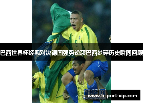 巴西世界杯经典对决德国强势逆袭巴西梦碎历史瞬间回顾
