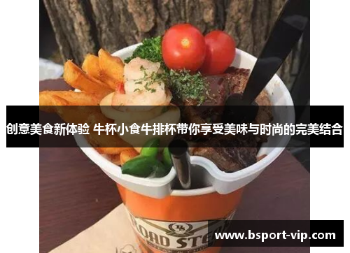 创意美食新体验 牛杯小食牛排杯带你享受美味与时尚的完美结合