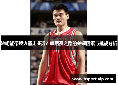 姚明能带领火箭走多远？季后赛之路的关键因素与挑战分析