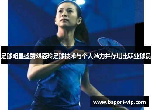 足球明星盛赞刘爱玲足球技术与个人魅力并存堪比职业球员