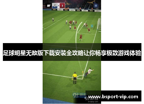 足球明星无敌版下载安装全攻略让你畅享极致游戏体验