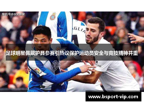 足球明星佩戴护具参赛引热议保护运动员安全与竞技精神并重