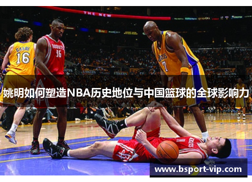 姚明如何塑造NBA历史地位与中国篮球的全球影响力