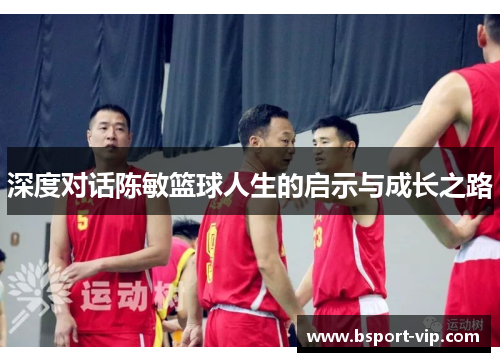 深度对话陈敏篮球人生的启示与成长之路