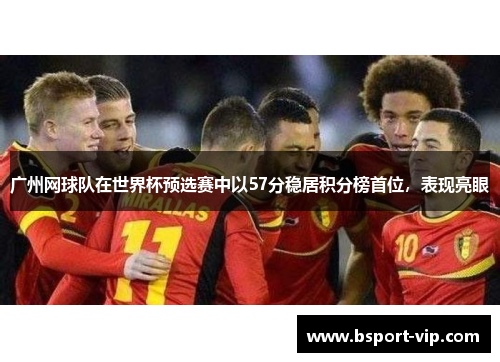 广州网球队在世界杯预选赛中以57分稳居积分榜首位，表现亮眼