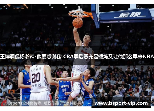 王博调侃杨瀚森-他要感谢我!CBA季后赛充足锻炼又让他那么早来NBA