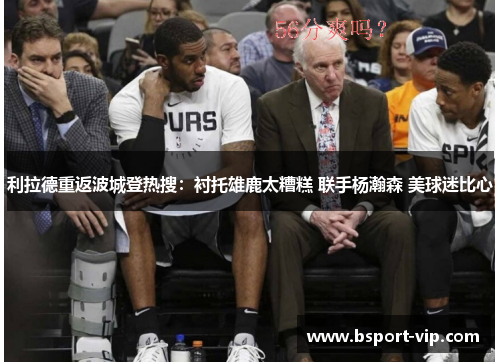 利拉德重返波城登热搜：衬托雄鹿太糟糕 联手杨瀚森 美球迷比心