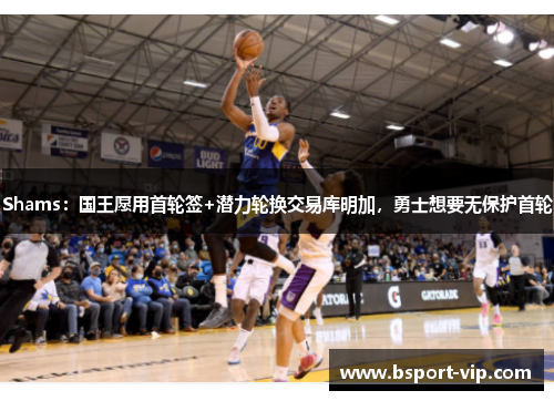 Shams：国王愿用首轮签+潜力轮换交易库明加，勇士想要无保护首轮