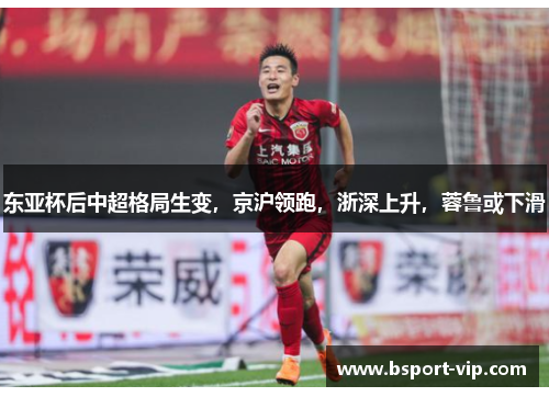 东亚杯后中超格局生变，京沪领跑，浙深上升，蓉鲁或下滑