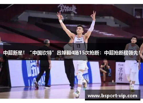中超新星！“中国坎特”吕焯毅4场15次抢断：中超抢断榜领先！