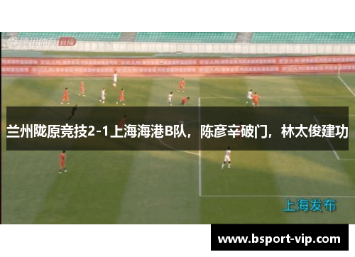 兰州陇原竞技2-1上海海港B队，陈彦辛破门，林太俊建功