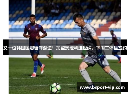 又一位韩国国脚留洋深造！加盟奥地利维也纳，下周二体检签约
