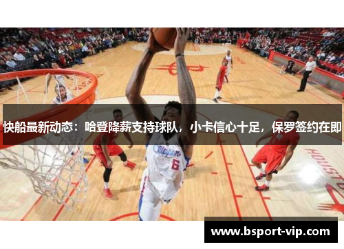 快船最新动态：哈登降薪支持球队，小卡信心十足，保罗签约在即