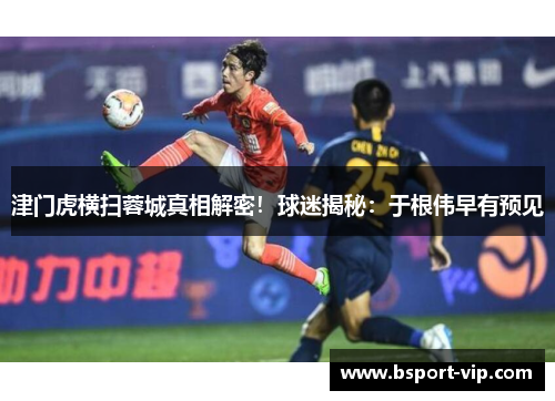 津门虎横扫蓉城真相解密！球迷揭秘：于根伟早有预见