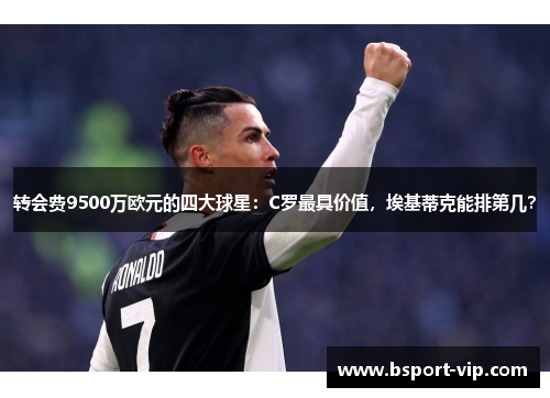 转会费9500万欧元的四大球星：C罗最具价值，埃基蒂克能排第几？