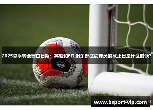 2025夏季转会窗口日期：英超和EFL俱乐部签约球员的截止日是什么时候？