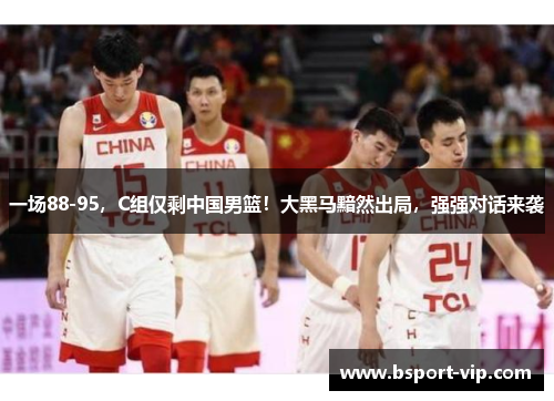 一场88-95，C组仅剩中国男篮！大黑马黯然出局，强强对话来袭